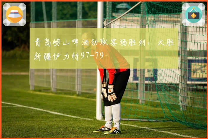 青岛崂山啤酒劲取客场胜利，大胜新疆伊力特97-79