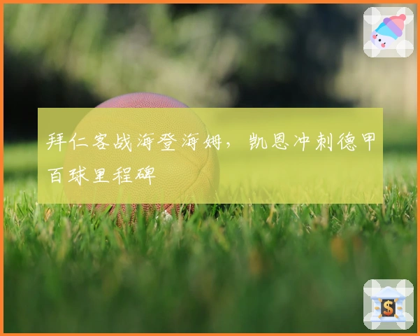 拜仁客战海登海姆，凯恩冲刺德甲百球里程碑