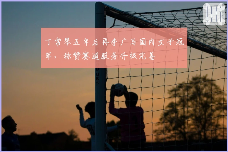 丁常琴五年后再夺广马国内女子冠军，称赞赛道服务升级完善