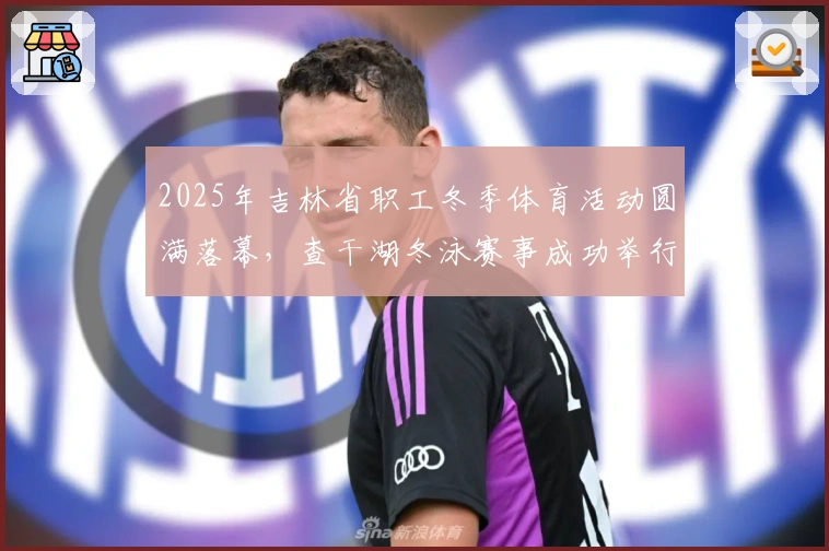 2025年吉林省职工冬季体育活动圆满落幕，查干湖冬泳赛事成功举行