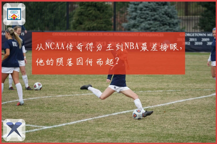 从NCAA传奇得分王到NBA最差榜眼,他的陨落因何而起?