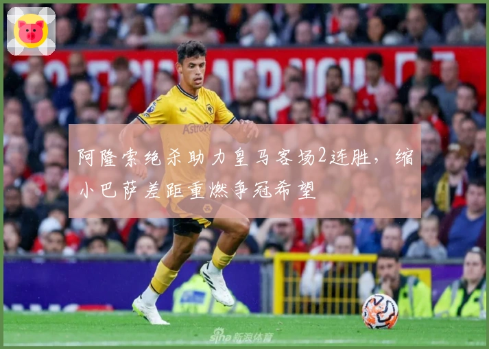 阿隆索绝杀助力皇马客场2连胜，缩小巴萨差距重燃争冠希望