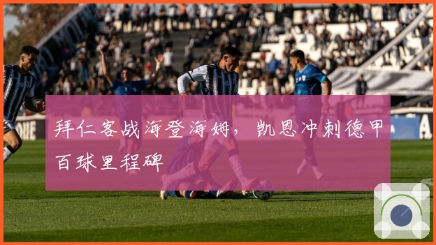 拜仁客战海登海姆，凯恩冲刺德甲百球里程碑