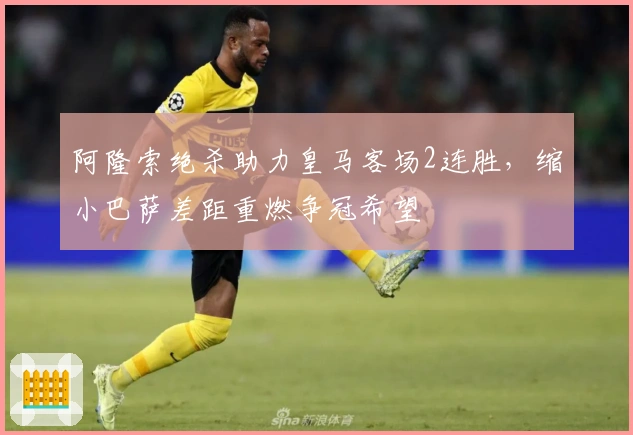 阿隆索绝杀助力皇马客场2连胜，缩小巴萨差距重燃争冠希望